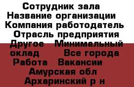 Сотрудник зала › Название организации ­ Компания-работодатель › Отрасль предприятия ­ Другое › Минимальный оклад ­ 1 - Все города Работа » Вакансии   . Амурская обл.,Архаринский р-н